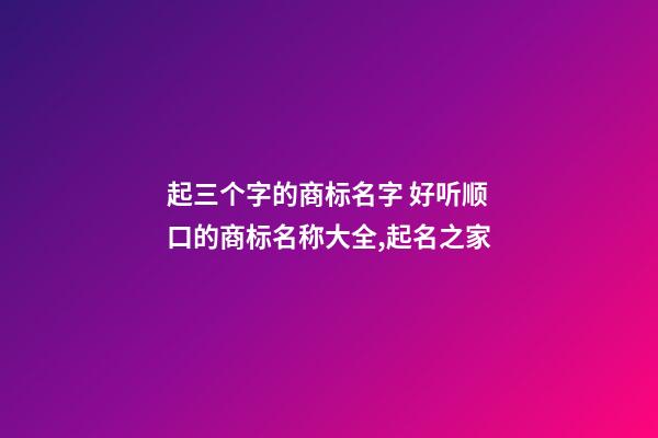 起三个字的商标名字 好听顺口的商标名称大全,起名之家-第1张-商标起名-玄机派